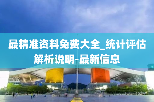 最精準(zhǔn)資料免費(fèi)大全_統(tǒng)計(jì)評(píng)估解析說(shuō)明-最新信息