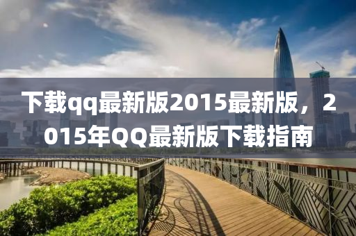 下載qq最新版2015最新版，2015年QQ最新版下載指南