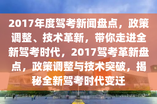 2017年度駕考新聞盤點，政策調整、技術革新，帶你走進全新駕考時代，2017駕考革新盤點，政策調整與技術突破，揭秘全新駕考時代變遷
