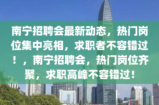 南寧招聘會最新動態(tài)，熱門崗位集中亮相，求職者不容錯過！，南寧招聘會，熱門崗位齊聚，求職高峰不容錯過！