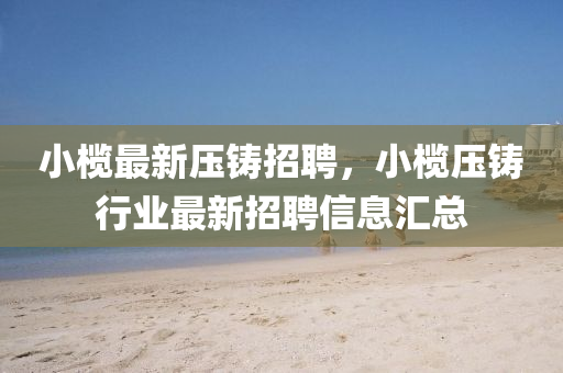 小欖最新壓鑄招聘，小欖壓鑄行業(yè)最新招聘信息匯總