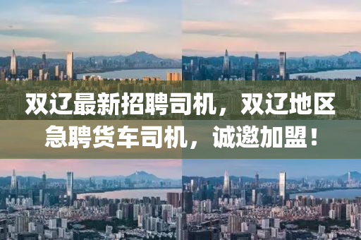 雙遼最新招聘司機(jī)，雙遼地區(qū)急聘貨車司機(jī)，誠(chéng)邀加盟！