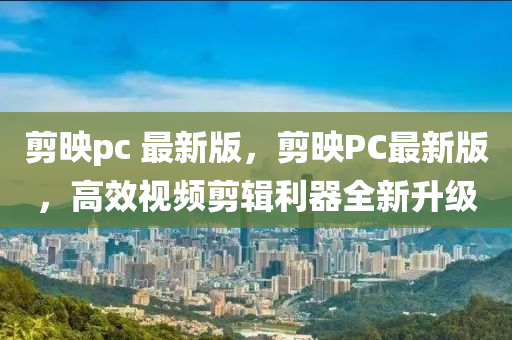 剪映pc 最新版，剪映PC最新版，高效視頻剪輯利器全新升級