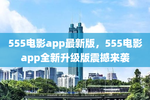 555電影app最新版，555電影app全新升級(jí)版震撼來(lái)襲