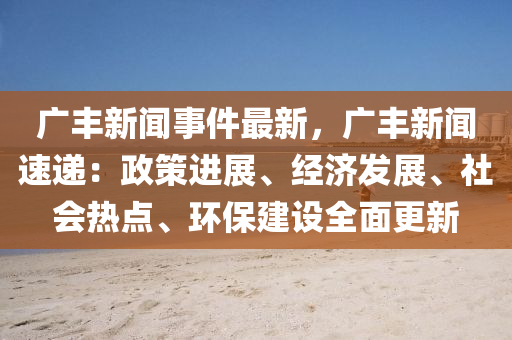 廣豐新聞事件最新，廣豐新聞速遞：政策進(jìn)展、經(jīng)濟發(fā)展、社會熱點、環(huán)保建設(shè)全面更新