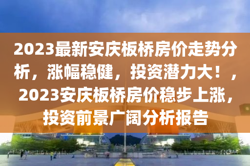 2023最新安慶板橋房價走勢分析，漲幅穩(wěn)健，投資潛力大！，2023安慶板橋房價穩(wěn)步上漲，投資前景廣闊分析報告