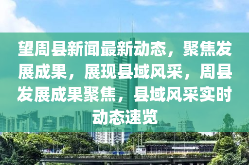 望周縣新聞最新動(dòng)態(tài)，聚焦發(fā)展成果，展現(xiàn)縣域風(fēng)采，周縣發(fā)展成果聚焦，縣域風(fēng)采實(shí)時(shí)動(dòng)態(tài)速覽