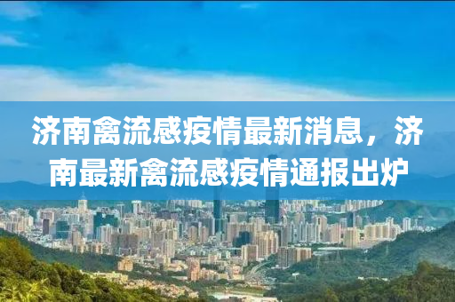 濟(jì)南禽流感疫情最新消息，濟(jì)南最新禽流感疫情通報(bào)出爐