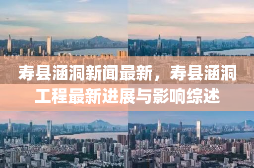 壽縣涵洞新聞最新，壽縣涵洞工程最新進(jìn)展與影響綜述
