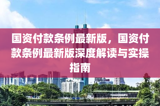 國資付款條例最新版，國資付款條例最新版深度解讀與實(shí)操指南