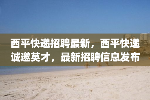 西平快遞招聘最新，西平快遞誠邀英才，最新招聘信息發(fā)布