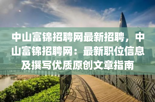 中山富錦招聘網(wǎng)最新招聘，中山富錦招聘網(wǎng)：最新職位信息及撰寫優(yōu)質(zhì)原創(chuàng)文章指南