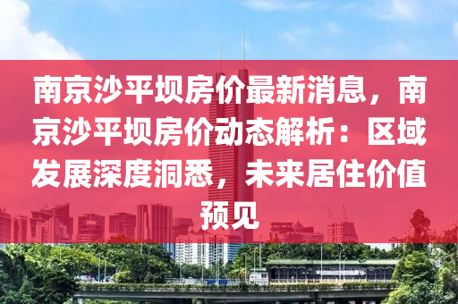 南京沙平壩房價(jià)最新消息，南京沙平壩房價(jià)動(dòng)態(tài)解析：區(qū)域發(fā)展深度洞悉，未來居住價(jià)值預(yù)見