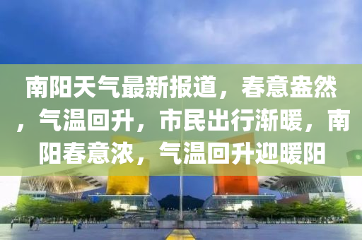 南陽(yáng)天氣最新報(bào)道，春意盎然，氣溫回升，市民出行漸暖，南陽(yáng)春意濃，氣溫回升迎暖陽(yáng)