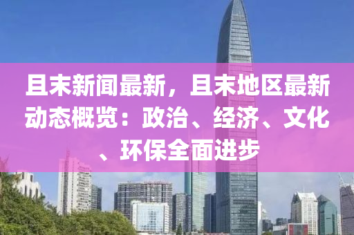 且末新聞最新，且末地區(qū)最新動(dòng)態(tài)概覽：政治、經(jīng)濟(jì)、文化、環(huán)保全面進(jìn)步