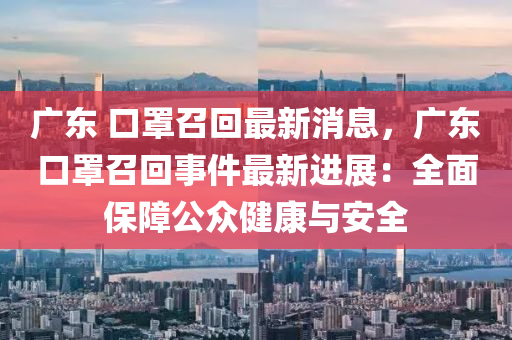 廣東 口罩召回最新消息，廣東口罩召回事件最新進(jìn)展：全面保障公眾健康與安全