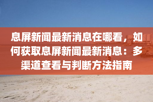 息屏新聞最新消息在哪看，如何獲取息屏新聞最新消息：多渠道查看與判斷方法指南
