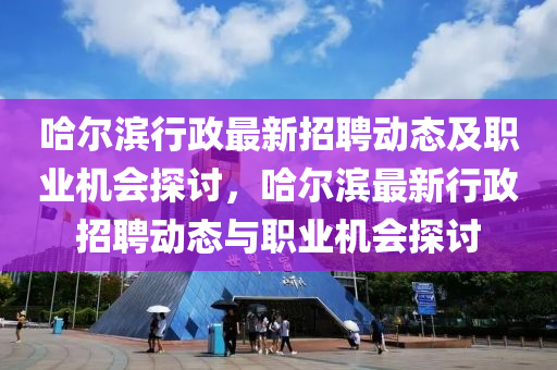 哈爾濱行政最新招聘動(dòng)態(tài)及職業(yè)機(jī)會(huì)探討，哈爾濱最新行政招聘動(dòng)態(tài)與職業(yè)機(jī)會(huì)探討