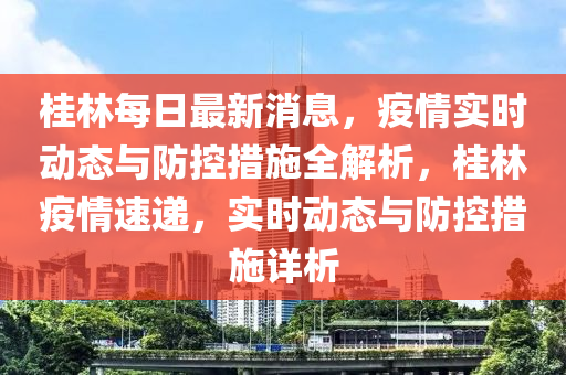 桂林每日最新消息，疫情實(shí)時(shí)動態(tài)與防控措施全解析，桂林疫情速遞，實(shí)時(shí)動態(tài)與防控措施詳析
