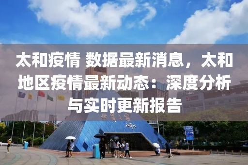 太和疫情 數(shù)據(jù)最新消息，太和地區(qū)疫情最新動(dòng)態(tài)：深度分析與實(shí)時(shí)更新報(bào)告