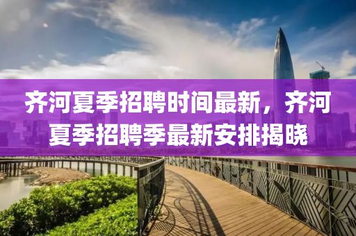 齊河夏季招聘時(shí)間最新，齊河夏季招聘季最新安排揭曉