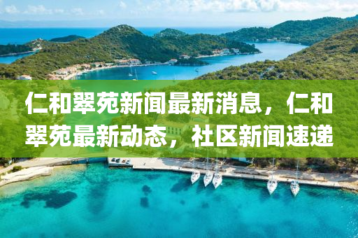 仁和翠苑新聞最新消息，仁和翠苑最新動態(tài)，社區(qū)新聞速遞