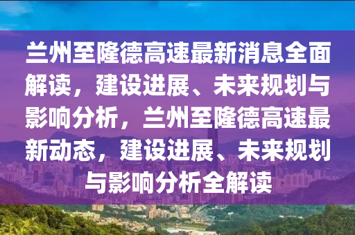 蘭州至隆德高速最新消息全面解讀，建設(shè)進(jìn)展、未來規(guī)劃與影響分析，蘭州至隆德高速最新動態(tài)，建設(shè)進(jìn)展、未來規(guī)劃與影響分析全解讀