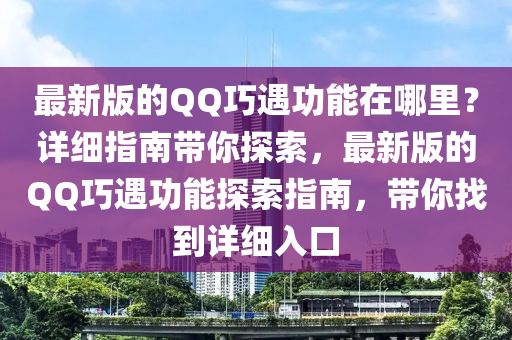 最新版的QQ巧遇功能在哪里？詳細(xì)指南帶你探索，最新版的QQ巧遇功能探索指南，帶你找到詳細(xì)入口