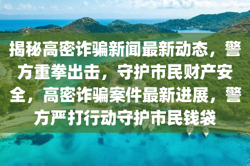 揭秘高密詐騙新聞最新動態(tài)，警方重拳出擊，守護(hù)市民財產(chǎn)安全，高密詐騙案件最新進(jìn)展，警方嚴(yán)打行動守護(hù)市民錢袋