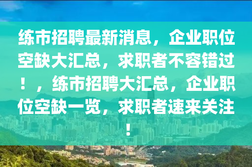 練市招聘最新消息，企業(yè)職位空缺大匯總，求職者不容錯(cuò)過！，練市招聘大匯總，企業(yè)職位空缺一覽，求職者速來關(guān)注！