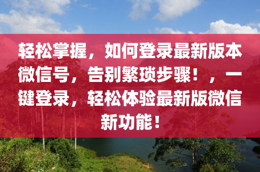 輕松掌握，如何登錄最新版本微信號(hào)，告別繁瑣步驟！，一鍵登錄，輕松體驗(yàn)最新版微信新功能！