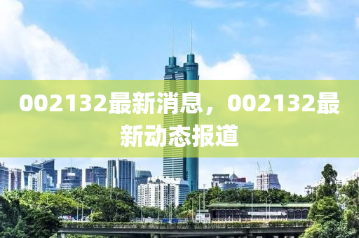 002132最新消息，002132最新動(dòng)態(tài)報(bào)道
