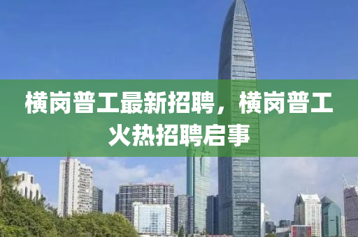 橫崗普工最新招聘，橫崗普工火熱招聘啟事