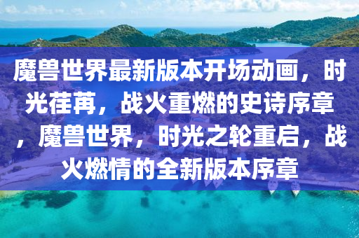 魔獸世界最新版本開(kāi)場(chǎng)動(dòng)畫(huà)，時(shí)光荏苒，戰(zhàn)火重燃的史詩(shī)序章，魔獸世界，時(shí)光之輪重啟，戰(zhàn)火燃情的全新版本序章