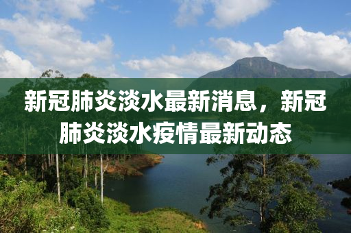 新冠肺炎淡水最新消息，新冠肺炎淡水疫情最新動(dòng)態(tài)