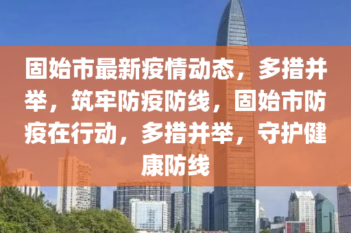 固始市最新疫情動(dòng)態(tài)，多措并舉，筑牢防疫防線，固始市防疫在行動(dòng)，多措并舉，守護(hù)健康防線