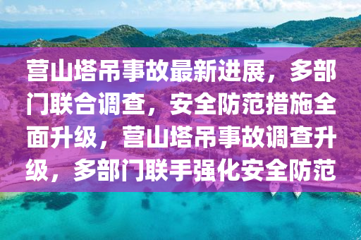 營(yíng)山塔吊事故最新進(jìn)展，多部門(mén)聯(lián)合調(diào)查，安全防范措施全面升級(jí)，營(yíng)山塔吊事故調(diào)查升級(jí)，多部門(mén)聯(lián)手強(qiáng)化安全防范