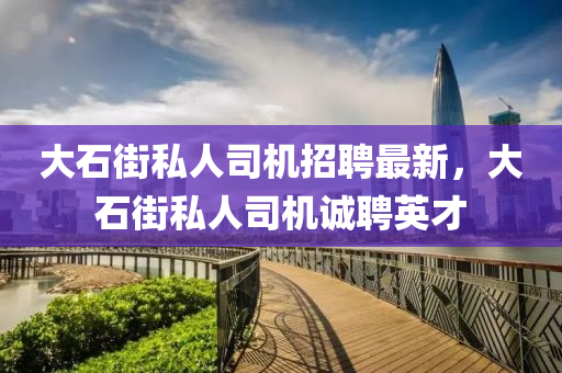 大石街私人司機(jī)招聘最新，大石街私人司機(jī)誠(chéng)聘英才