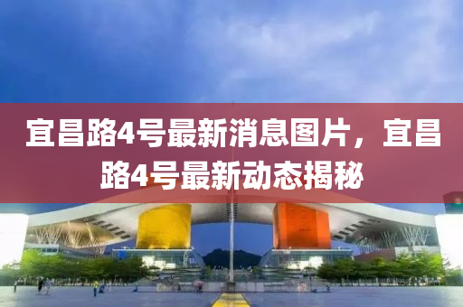 宜昌路4號(hào)最新消息圖片，宜昌路4號(hào)最新動(dòng)態(tài)揭秘