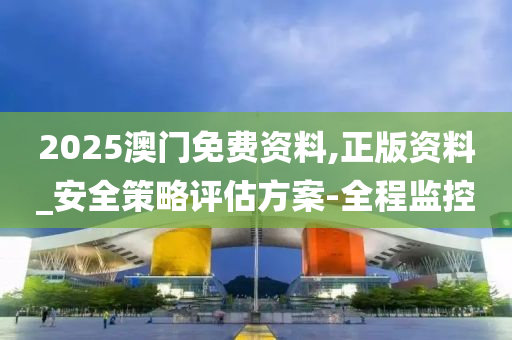2025澳門免費(fèi)資料,正版資料_安全策略評(píng)估方案-全程監(jiān)控