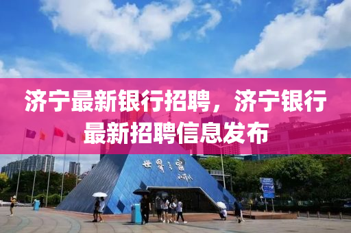 濟(jì)寧最新銀行招聘，濟(jì)寧銀行最新招聘信息發(fā)布