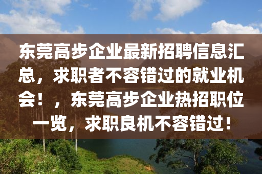 東莞高步企業(yè)最新招聘信息匯總，求職者不容錯過的就業(yè)機會！，東莞高步企業(yè)熱招職位一覽，求職良機不容錯過！