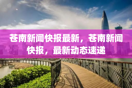 蒼南新聞快報(bào)最新，蒼南新聞快報(bào)，最新動(dòng)態(tài)速遞