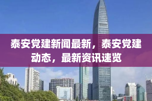 泰安黨建新聞最新，泰安黨建動(dòng)態(tài)，最新資訊速覽