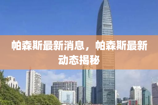 帕森斯最新消息，帕森斯最新動(dòng)態(tài)揭秘