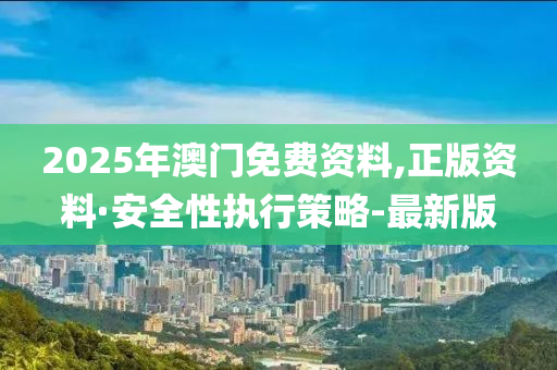 2025年澳門免費資料,正版資料·安全性執(zhí)行策略-最新版