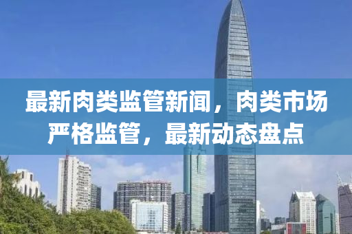 最新肉類監(jiān)管新聞，肉類市場嚴格監(jiān)管，最新動態(tài)盤點