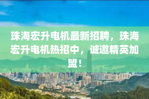 珠海宏升電機(jī)最新招聘，珠海宏升電機(jī)熱招中，誠(chéng)邀精英加盟！