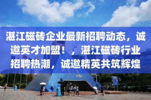 湛江磁磚企業(yè)最新招聘動(dòng)態(tài)，誠邀英才加盟！，湛江磁磚行業(yè)招聘熱潮，誠邀精英共筑輝煌