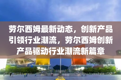 勞爾西姆最新動態(tài)，創(chuàng)新產(chǎn)品引領(lǐng)行業(yè)潮流，勞爾西姆創(chuàng)新產(chǎn)品驅(qū)動行業(yè)潮流新篇章